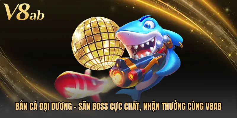 Bắn Cá Đại Dương - Săn Boss Cực Chất, Nhận Thưởng Cùng V8AB