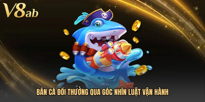 Bắn cá đổi thưởng qua góc nhìn luật vận hành
